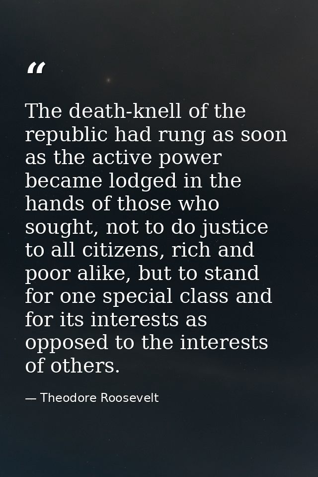 The death-knell of the republic had rung as soon as the active power became lodged in the hands of those who sought, not — Theodore Roosevelt