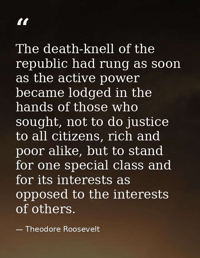 The death-knell of the republic had rung as soon as the active power became lodged in the hands of those who sought, not — Theodore Roosevelt