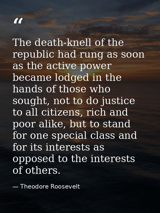 The death-knell of the republic had rung as soon as the active power became lodged in the hands of those who sought, not — Theodore Roosevelt