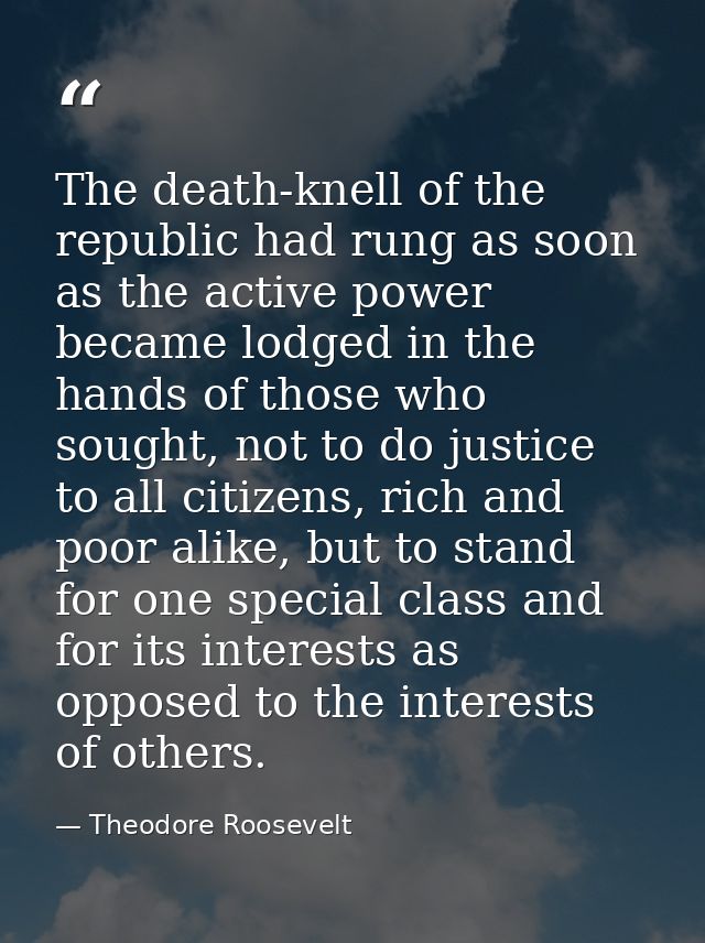 The death-knell of the republic had rung as soon as the active power became lodged in the hands of those who sought, not — Theodore Roosevelt