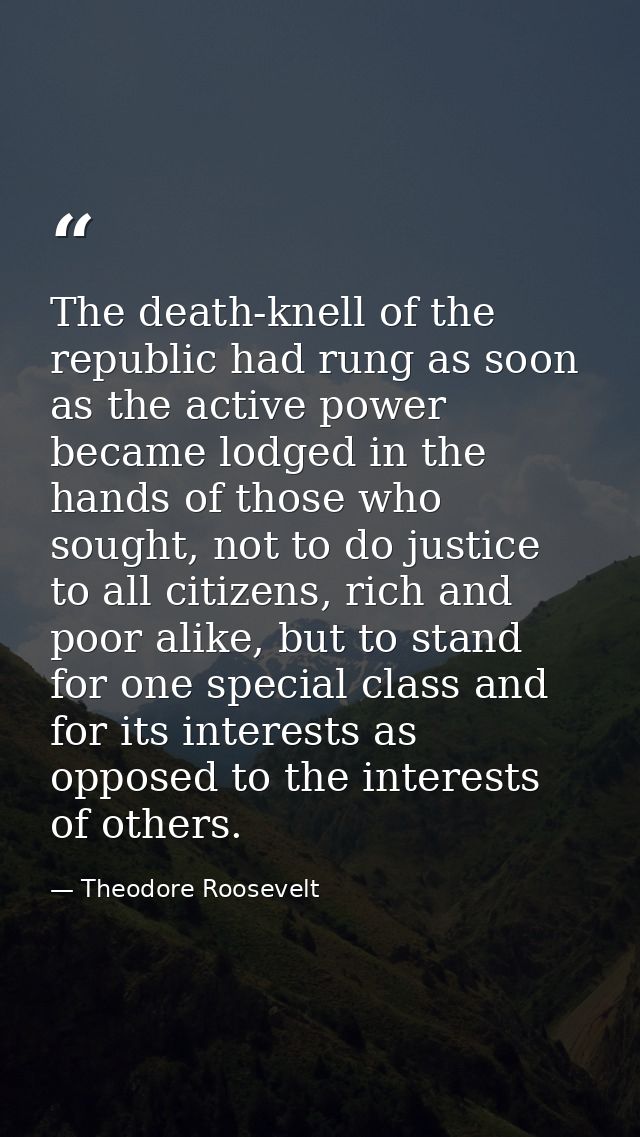 The death-knell of the republic had rung as soon as the active power became lodged in the hands of those who sought, not — Theodore Roosevelt
