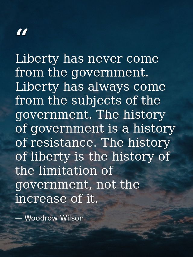 Liberty has never come from the government. Liberty has always come from the subjects of the government. The history of  — Woodrow Wilson