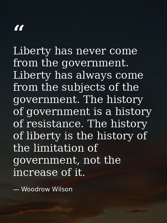 Liberty has never come from the government. Liberty has always come from the subjects of the government. The history of  — Woodrow Wilson