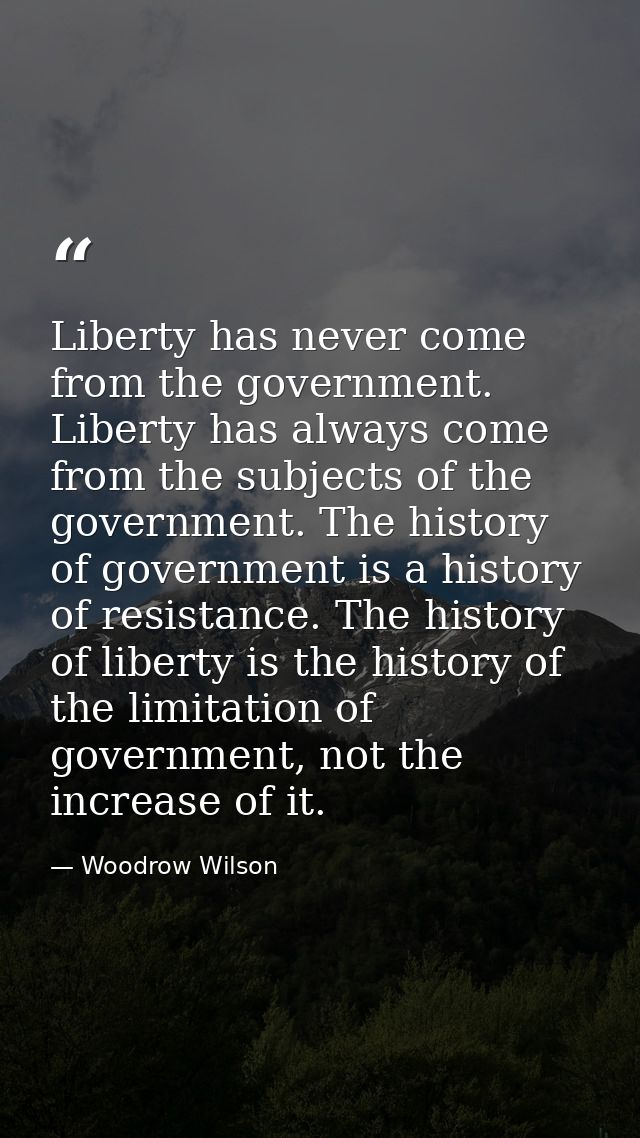Liberty has never come from the government. Liberty has always come from the subjects of the government. The history of  — Woodrow Wilson