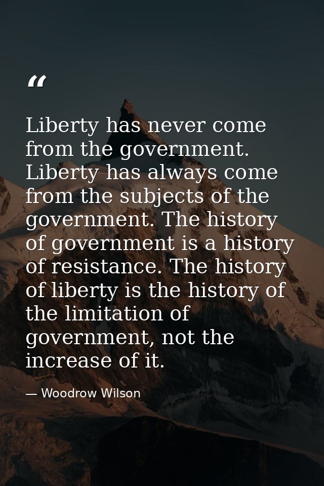 Liberty has never come from the government. Liberty has always come from the subjects of the government. The history of  — Woodrow Wilson