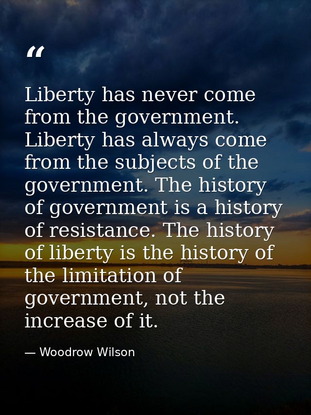 Liberty has never come from the government. Liberty has always come from the subjects of the government. The history of  — Woodrow Wilson