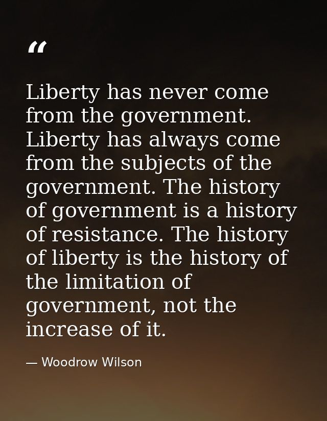 Liberty has never come from the government. Liberty has always come from the subjects of the government. The history of  — Woodrow Wilson