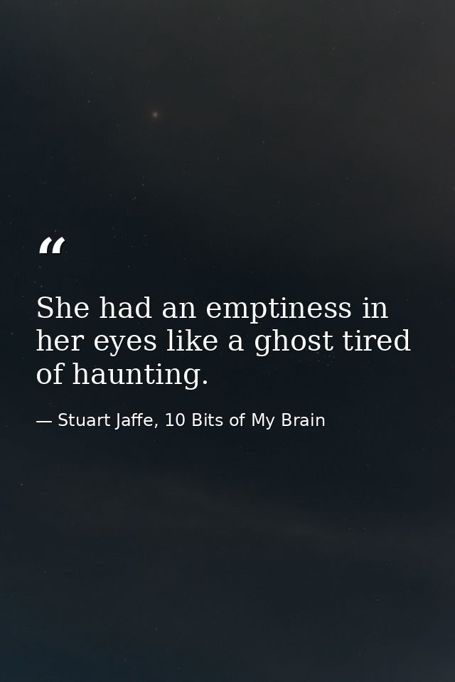 She had an emptiness in her eyes like a ghost tired of haunting. — Stuart Jaffe, 10 Bits of My Brain