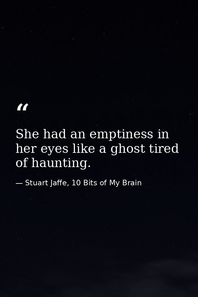 She had an emptiness in her eyes like a ghost tired of haunting. — Stuart Jaffe, 10 Bits of My Brain