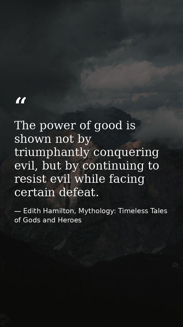 The power of good is shown not by triumphantly conquering evil, but by continuing to resist evil while facing certain de — Edith Hamilton, Mythology: Timeless Tales of Gods and Heroes