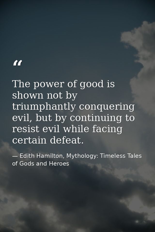 The power of good is shown not by triumphantly conquering evil, but by continuing to resist evil while facing certain de — Edith Hamilton, Mythology: Timeless Tales of Gods and Heroes