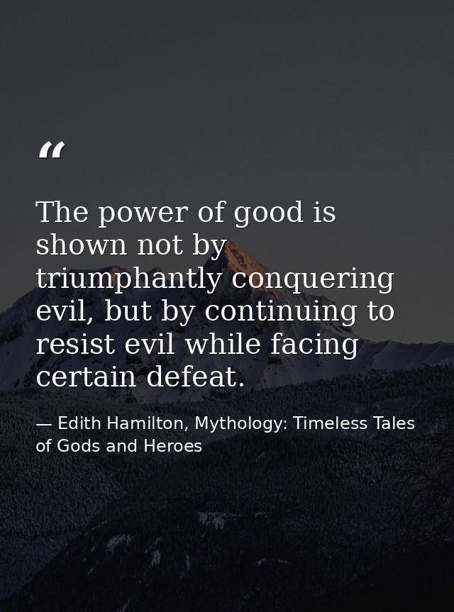 The power of good is shown not by triumphantly conquering evil, but by continuing to resist evil while facing certain de — Edith Hamilton, Mythology: Timeless Tales of Gods and Heroes