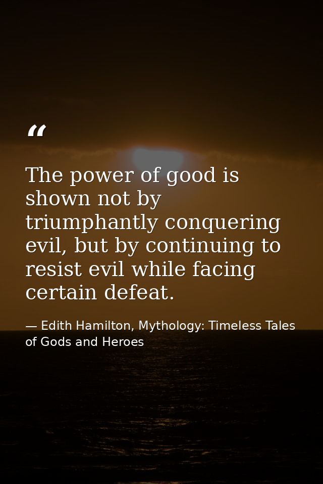 The power of good is shown not by triumphantly conquering evil, but by continuing to resist evil while facing certain de — Edith Hamilton, Mythology: Timeless Tales of Gods and Heroes
