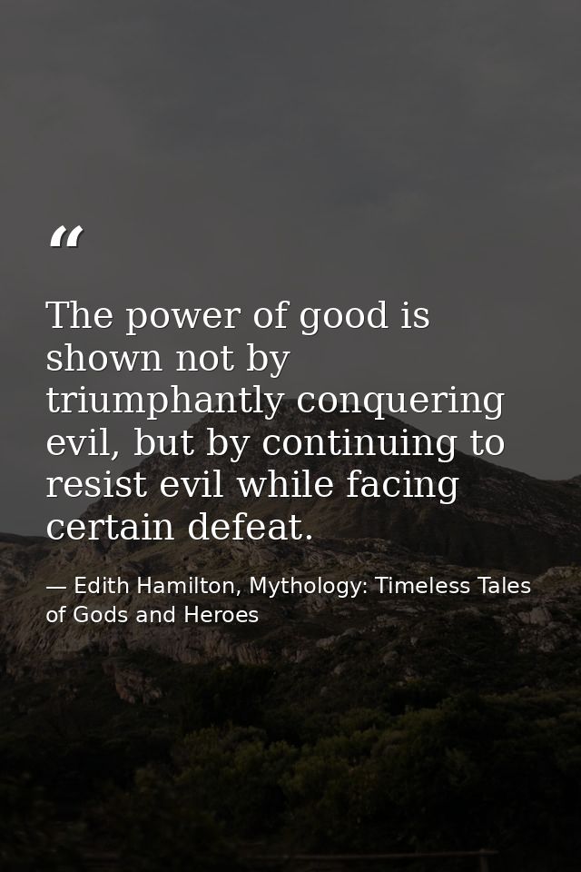 The power of good is shown not by triumphantly conquering evil, but by continuing to resist evil while facing certain de — Edith Hamilton, Mythology: Timeless Tales of Gods and Heroes