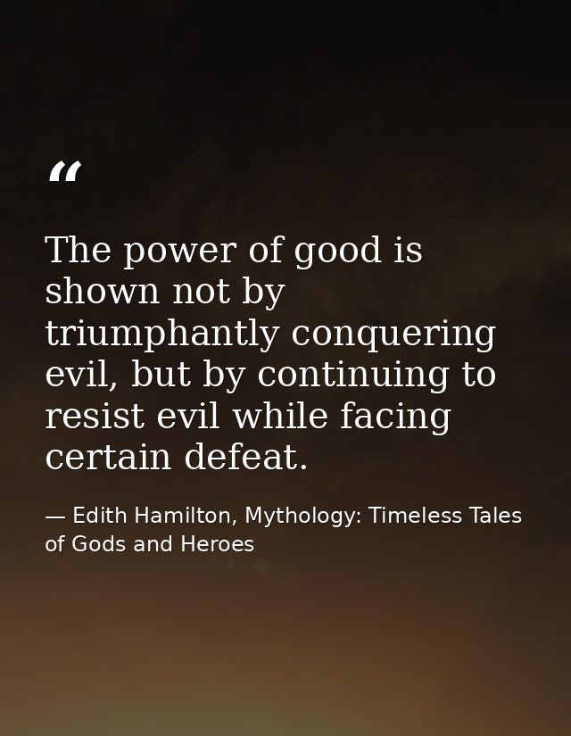 The power of good is shown not by triumphantly conquering evil, but by continuing to resist evil while facing certain de — Edith Hamilton, Mythology: Timeless Tales of Gods and Heroes