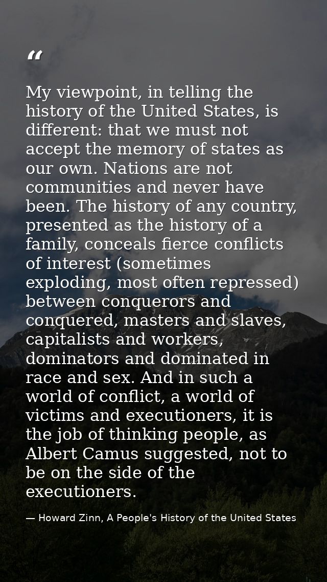 My viewpoint, in telling the history of the United States, is different: that we must not accept the memory of states as — Howard Zinn, A People's History of the United States