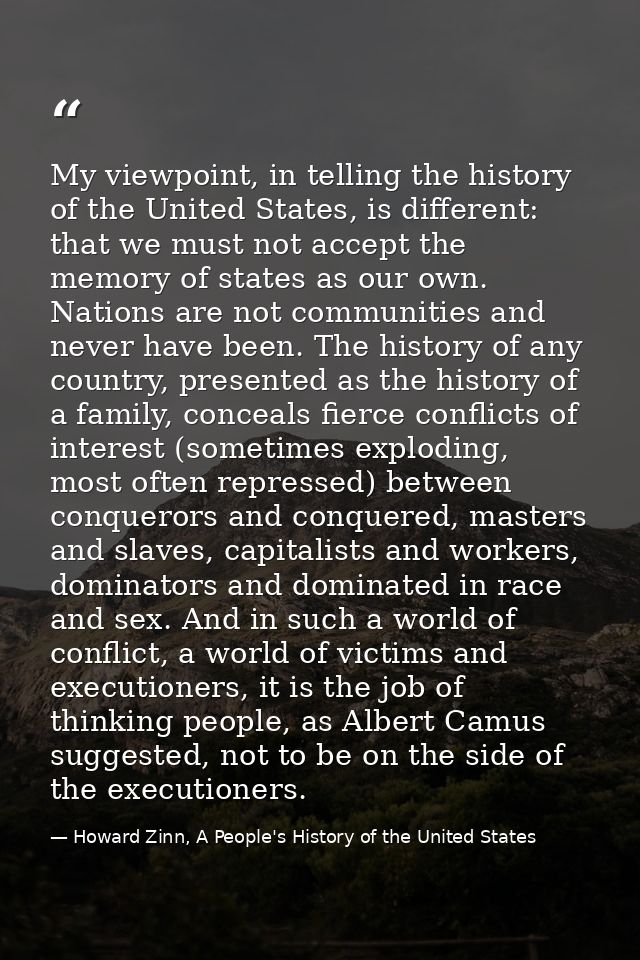 My viewpoint, in telling the history of the United States, is different: that we must not accept the memory of states as — Howard Zinn, A People's History of the United States