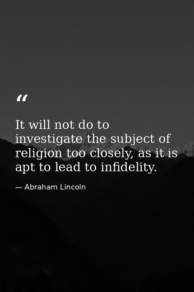 It will not do to investigate the subject of religion too closely, as it is apt to lead to infidelity. — Abraham Lincoln