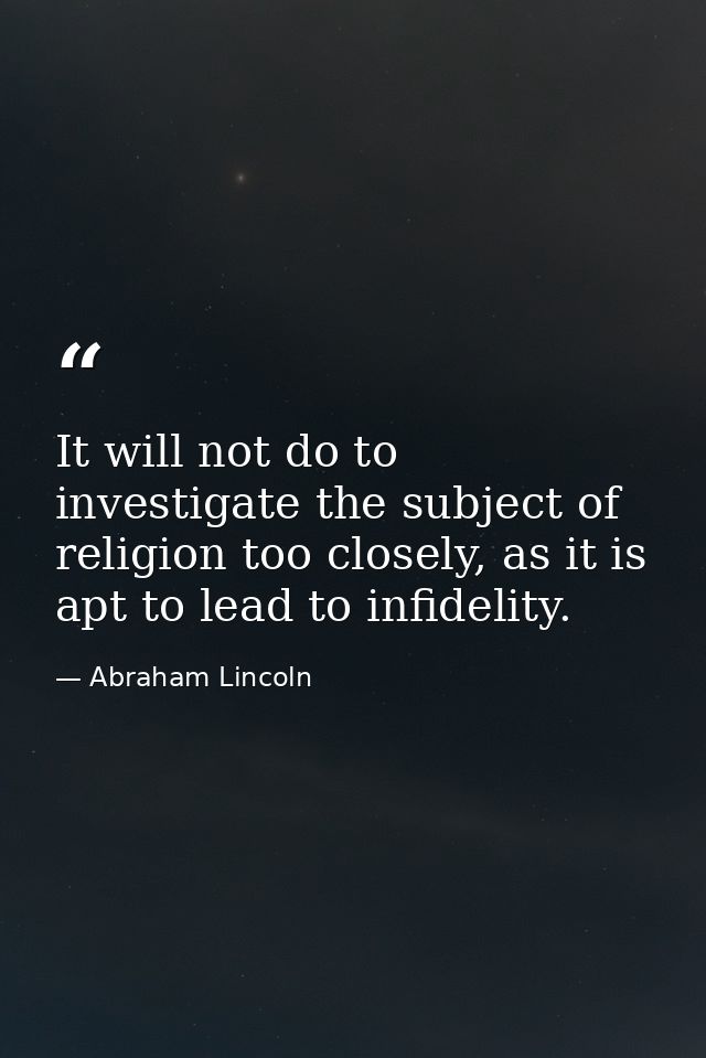 It will not do to investigate the subject of religion too closely, as it is apt to lead to infidelity. — Abraham Lincoln