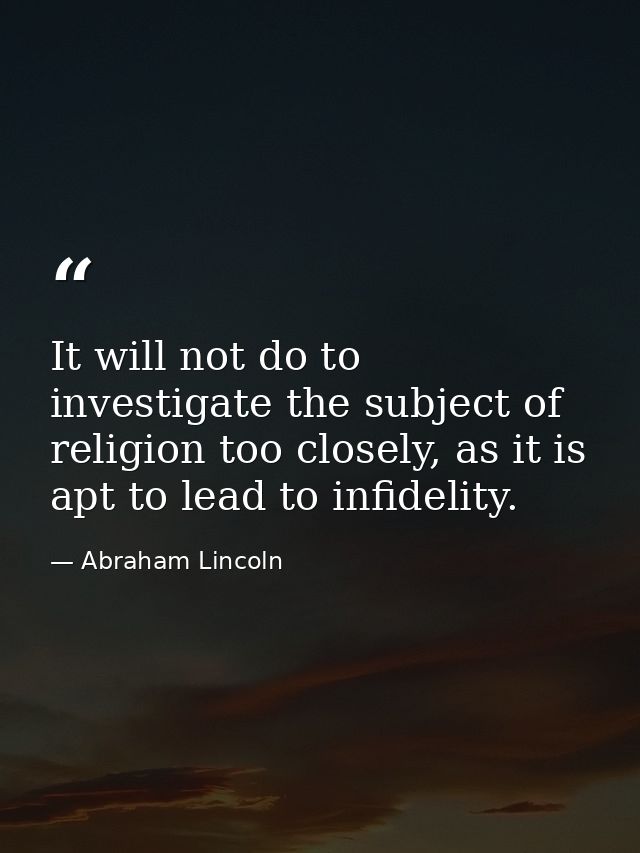 It will not do to investigate the subject of religion too closely, as it is apt to lead to infidelity. — Abraham Lincoln