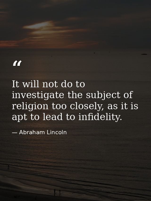It will not do to investigate the subject of religion too closely, as it is apt to lead to infidelity. — Abraham Lincoln