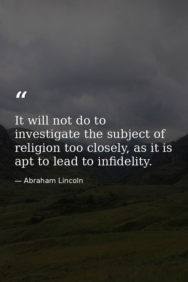 It will not do to investigate the subject of religion too closely, as it is apt to lead to infidelity. — Abraham Lincoln
