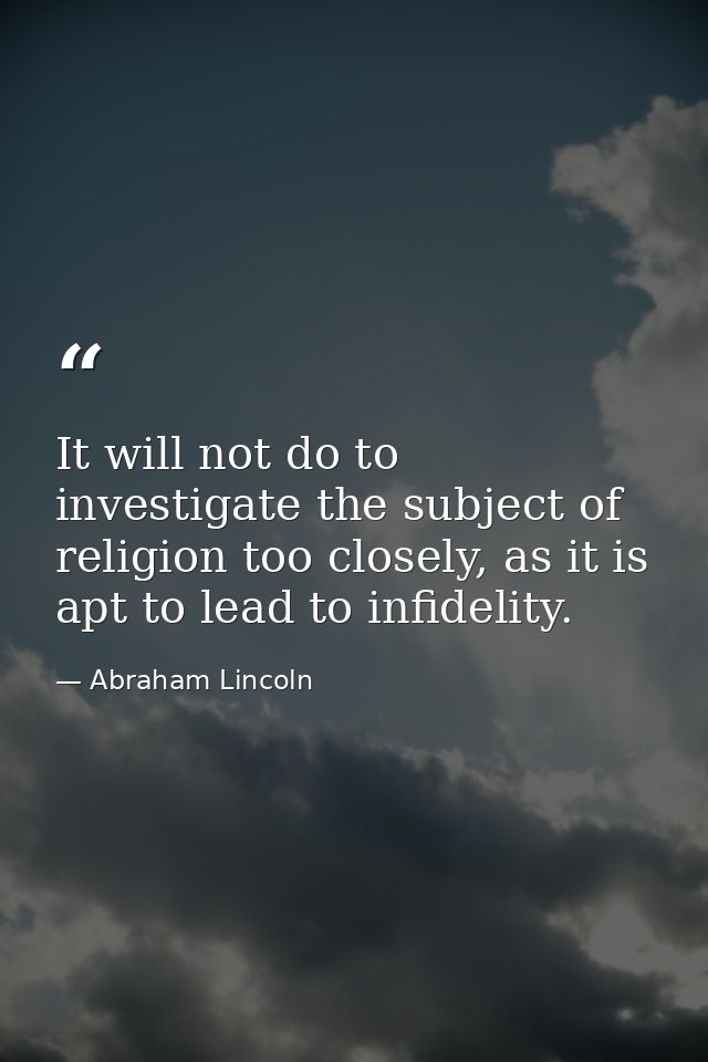It will not do to investigate the subject of religion too closely, as it is apt to lead to infidelity. — Abraham Lincoln