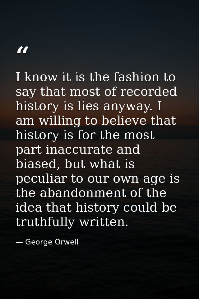 I know it is the fashion to say that most of recorded history is lies anyway. I am willing to believe that history is fo — George Orwell