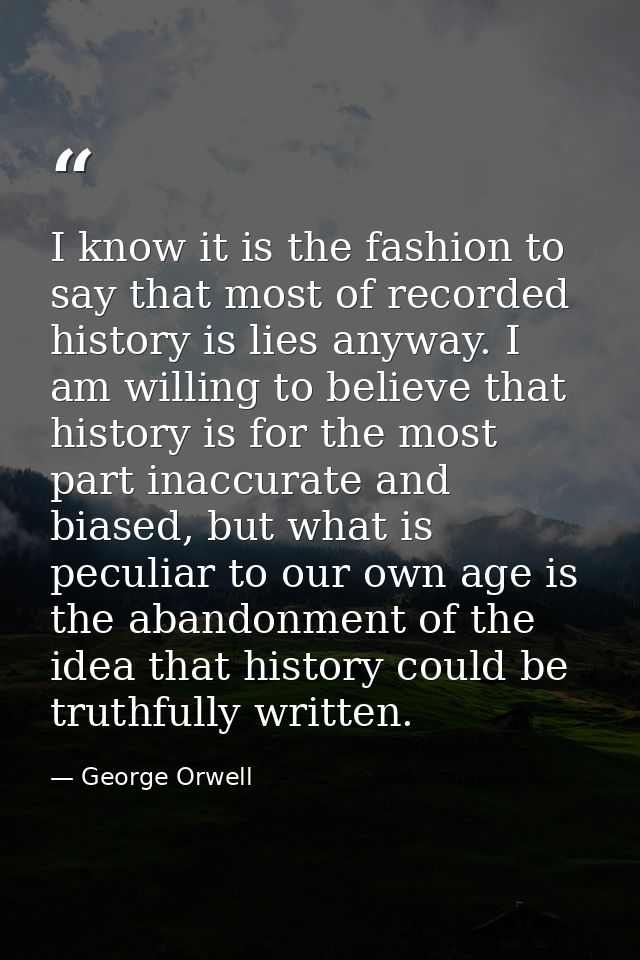 I know it is the fashion to say that most of recorded history is lies anyway. I am willing to believe that history is fo — George Orwell