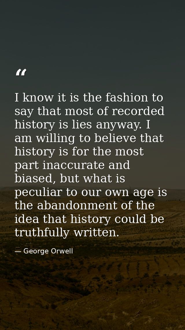 I know it is the fashion to say that most of recorded history is lies anyway. I am willing to believe that history is fo — George Orwell