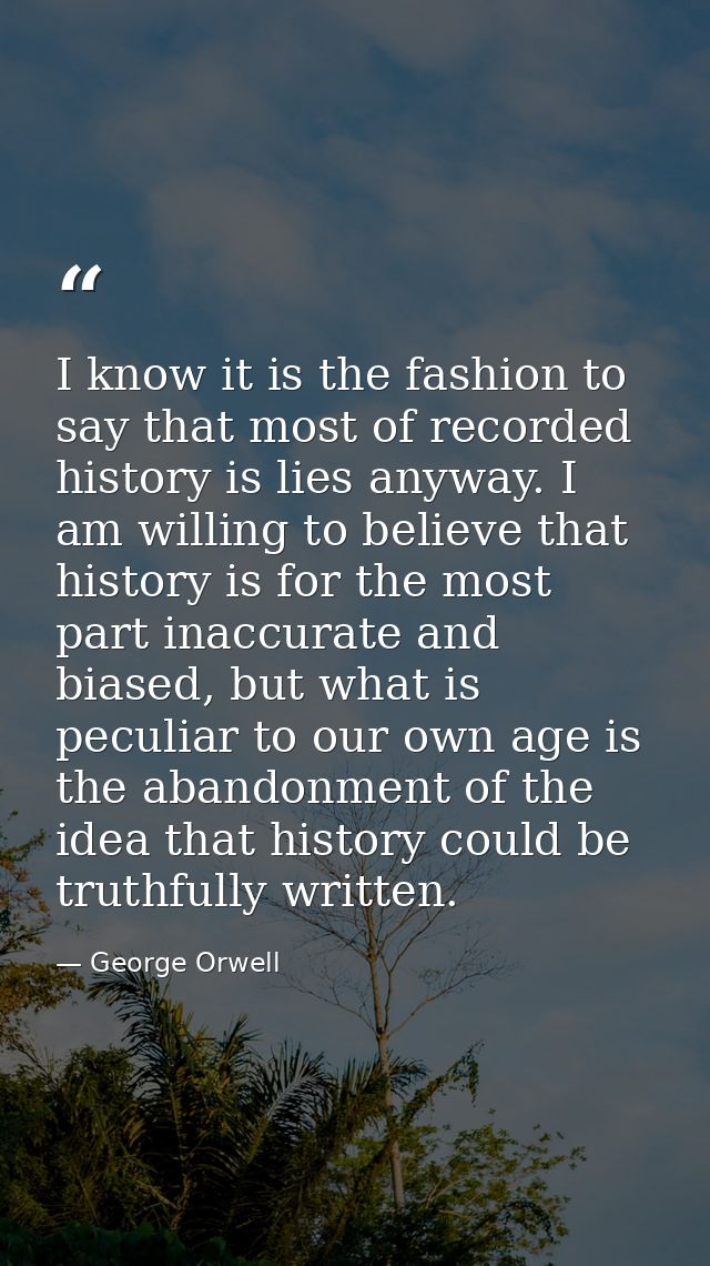I know it is the fashion to say that most of recorded history is lies anyway. I am willing to believe that history is fo — George Orwell