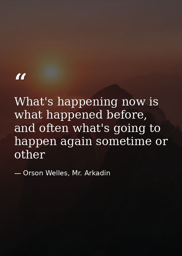 What's happening now is what happened before, and often what's going to happen again sometime or other — Orson Welles, Mr. Arkadin