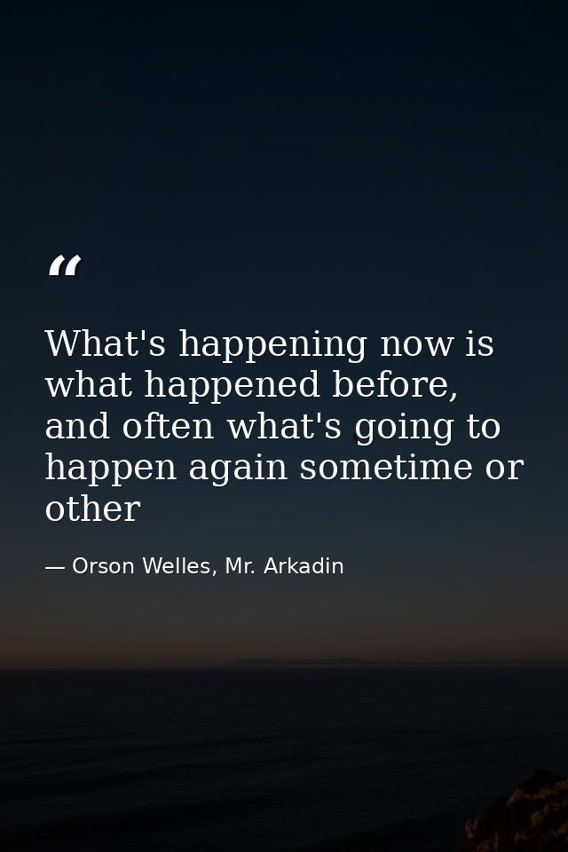 What's happening now is what happened before, and often what's going to happen again sometime or other — Orson Welles, Mr. Arkadin