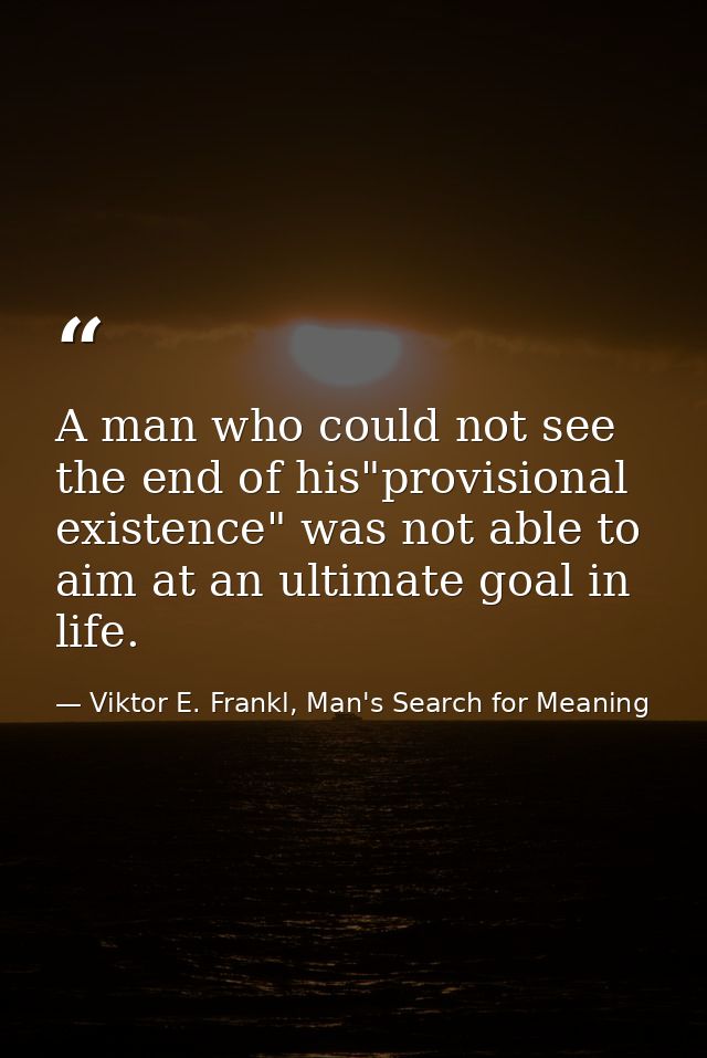 A man who could not see the end of his"provisional existence" was not able to aim at an ultimate goal in life. — Viktor E. Frankl, Man's Search for Meaning