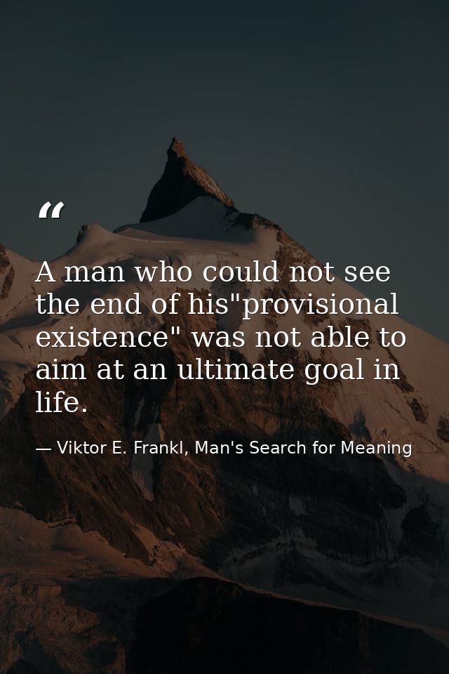 A man who could not see the end of his"provisional existence" was not able to aim at an ultimate goal in life. — Viktor E. Frankl, Man's Search for Meaning
