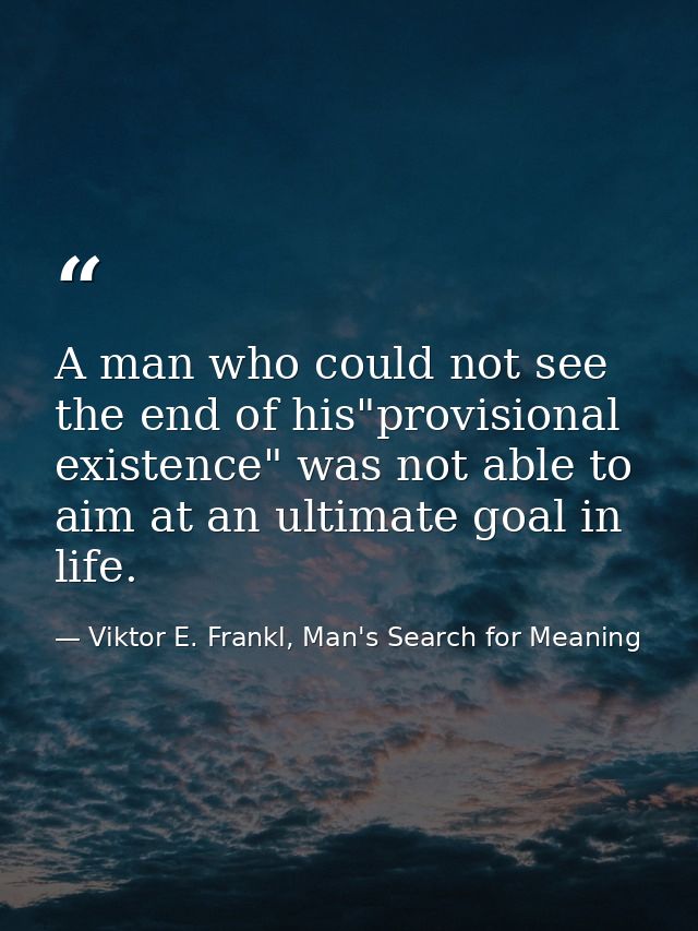 A man who could not see the end of his"provisional existence" was not able to aim at an ultimate goal in life. — Viktor E. Frankl, Man's Search for Meaning