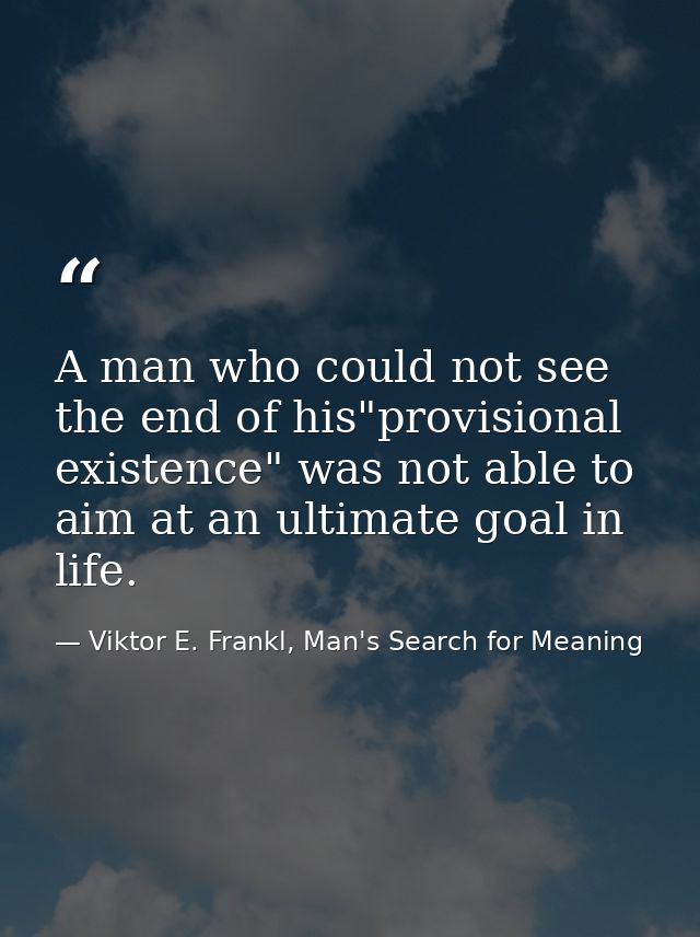 A man who could not see the end of his"provisional existence" was not able to aim at an ultimate goal in life. — Viktor E. Frankl, Man's Search for Meaning