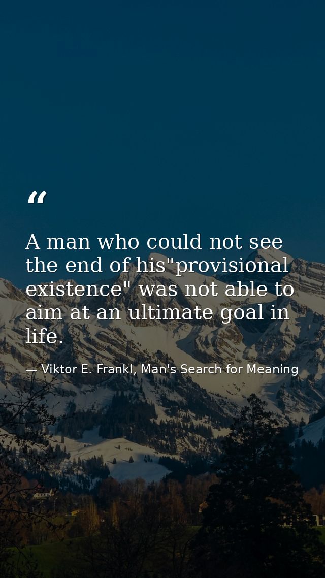 A man who could not see the end of his"provisional existence" was not able to aim at an ultimate goal in life. — Viktor E. Frankl, Man's Search for Meaning