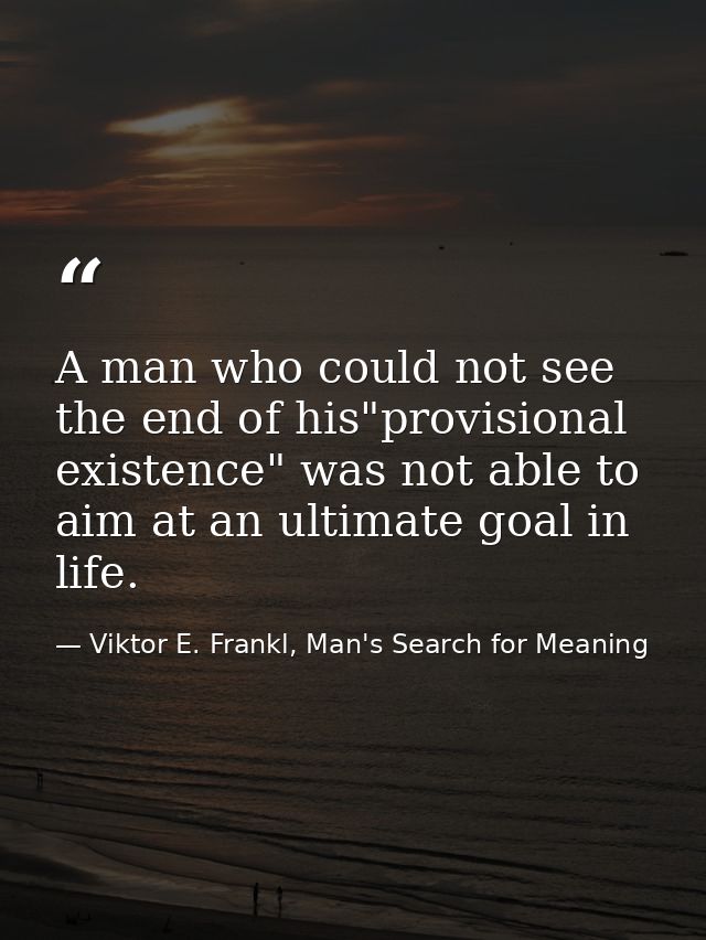 A man who could not see the end of his"provisional existence" was not able to aim at an ultimate goal in life. — Viktor E. Frankl, Man's Search for Meaning