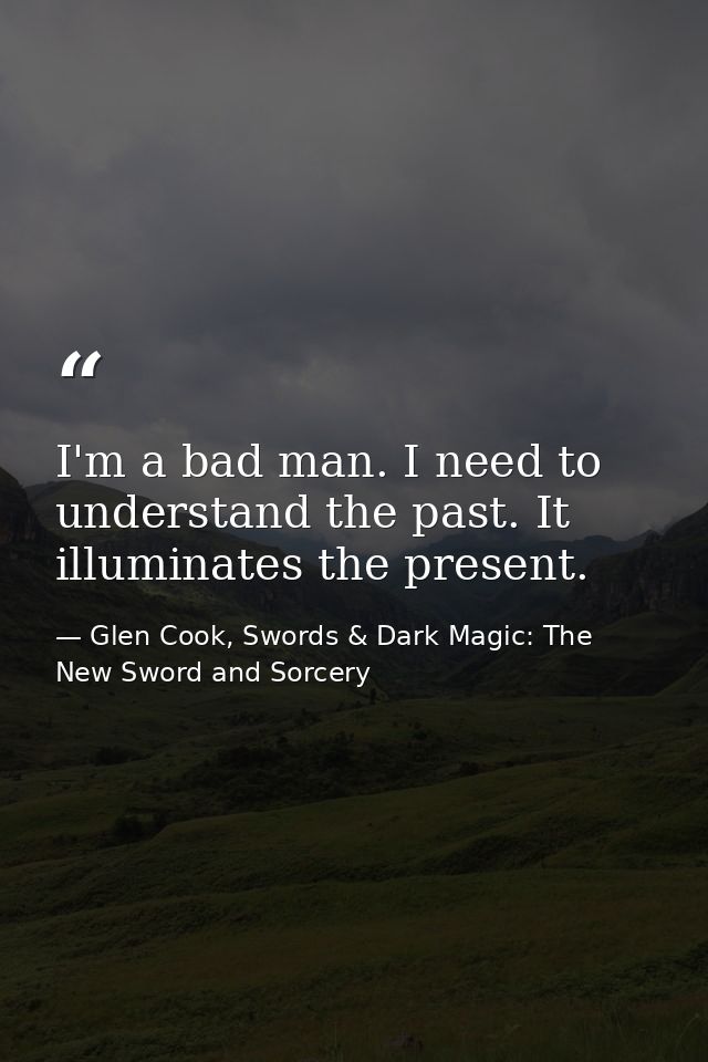 I'm a bad man. I need to understand the past. It illuminates the present. — Glen Cook, Swords & Dark Magic: The New Sword and Sorcery