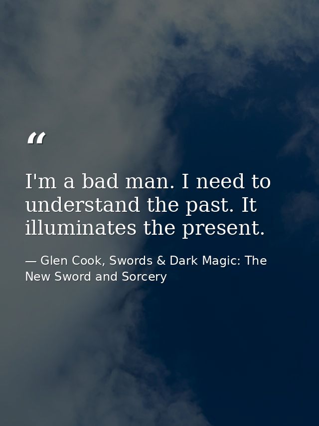 I'm a bad man. I need to understand the past. It illuminates the present. — Glen Cook, Swords & Dark Magic: The New Sword and Sorcery