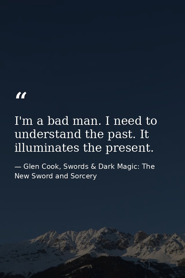 I'm a bad man. I need to understand the past. It illuminates the present. — Glen Cook, Swords & Dark Magic: The New Sword and Sorcery