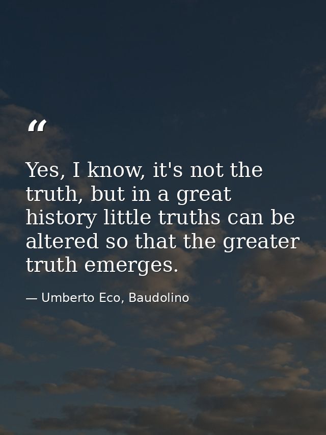 Yes, I know, it's not the truth, but in a great history little truths can be altered so that the greater truth emerges. — Umberto Eco, Baudolino