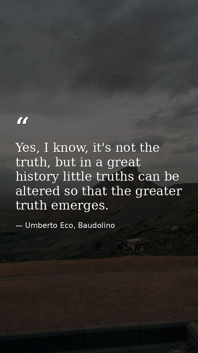 Yes, I know, it's not the truth, but in a great history little truths can be altered so that the greater truth emerges. — Umberto Eco, Baudolino