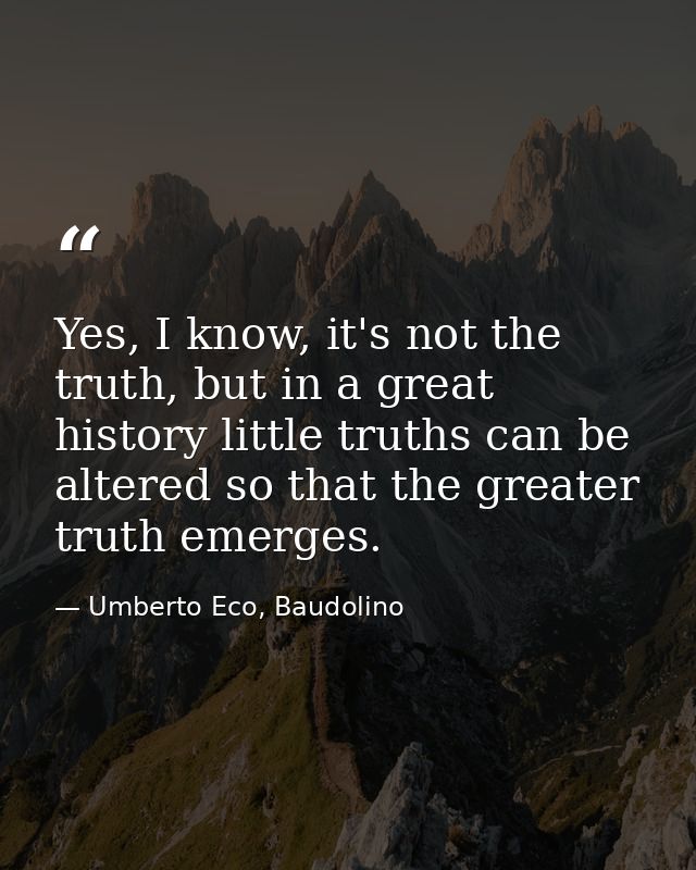 Yes, I know, it's not the truth, but in a great history little truths can be altered so that the greater truth emerges. — Umberto Eco, Baudolino
