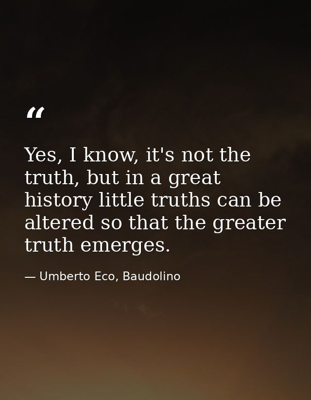 Yes, I know, it's not the truth, but in a great history little truths can be altered so that the greater truth emerges. — Umberto Eco, Baudolino