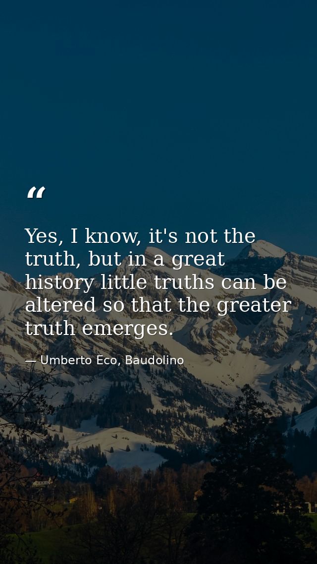 Yes, I know, it's not the truth, but in a great history little truths can be altered so that the greater truth emerges. — Umberto Eco, Baudolino