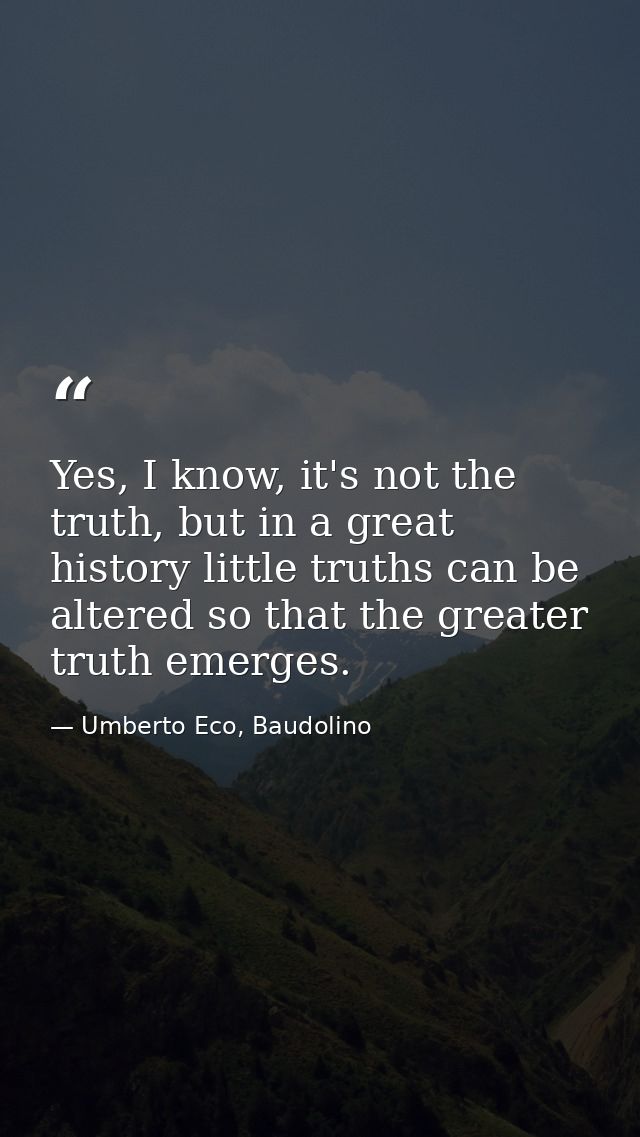 Yes, I know, it's not the truth, but in a great history little truths can be altered so that the greater truth emerges. — Umberto Eco, Baudolino