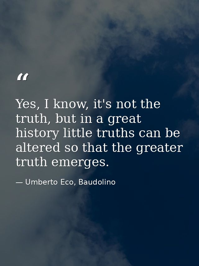 Yes, I know, it's not the truth, but in a great history little truths can be altered so that the greater truth emerges. — Umberto Eco, Baudolino