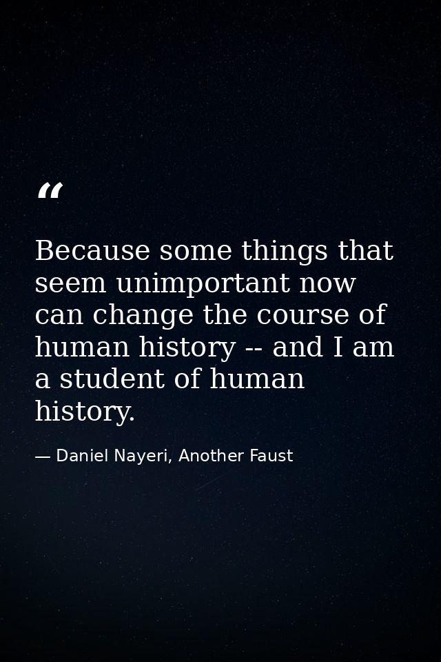 Because some things that seem unimportant now can change the course of human history -- and I am a student of human hist — Daniel Nayeri, Another Faust
